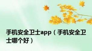 手机安全卫士app（手机安全卫士哪个好）