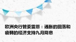 欧洲央行管委雷恩：通胀的回落和疲弱的经济支持九月降息