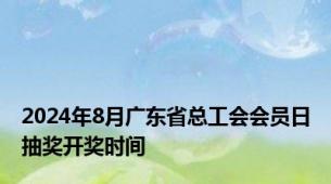 2024年8月广东省总工会会员日抽奖开奖时间