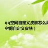 qq空间自定义皮肤怎么弄（qq空间自定义皮肤）