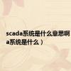 scada系统是什么意思啊（scada系统是什么）