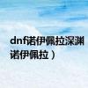 dnf诺伊佩拉深渊（dnf诺伊佩拉）