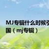 MJ专辑什么时候引进中国（mj专辑）