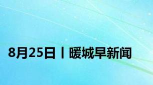 8月25日丨暖城早新闻