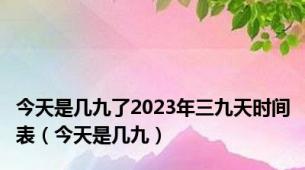 今天是几九了2023年三九天时间表（今天是几九）