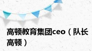 高顿教育集团ceo（队长高顿）