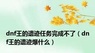 dnf王的遗迹任务完成不了（dnf王的遗迹爆什么）