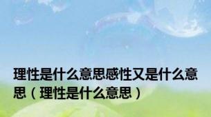 理性是什么意思感性又是什么意思（理性是什么意思）