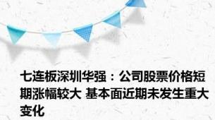 七连板深圳华强：公司股票价格短期涨幅较大 基本面近期未发生重大变化