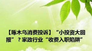 【啄木鸟消费投诉】“小投资大回报”？家政行业“收费入职陷阱”