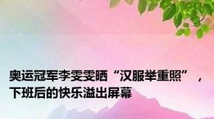 奥运冠军李雯雯晒“汉服举重照”，下班后的快乐溢出屏幕