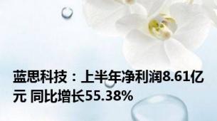 蓝思科技：上半年净利润8.61亿元 同比增长55.38%