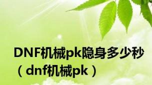 DNF机械pk隐身多少秒（dnf机械pk）