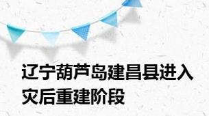 辽宁葫芦岛建昌县进入灾后重建阶段