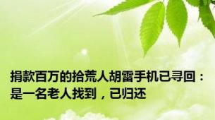 捐款百万的拾荒人胡雷手机已寻回：是一名老人找到，已归还