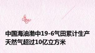 中国海油渤中19-6气田累计生产天然气超过10亿立方米