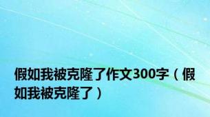 假如我被克隆了作文300字（假如我被克隆了）