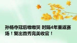 孙杨夺冠后嗷嗷哭 时隔4年重返赛场！复出首秀完美收官！