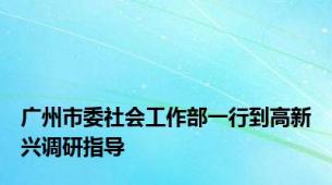 广州市委社会工作部一行到高新兴调研指导