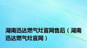 湖南迅达燃气灶官网售后（湖南迅达燃气灶官网）