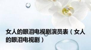 女人的眼泪电视剧演员表（女人的眼泪电视剧）