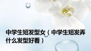 中学生短发型女（中学生短发弄什么发型好看）