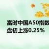 富时中国A50指数期货盘初上涨0.25%