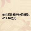 年内累计发行59只新股，共募资403.40亿元