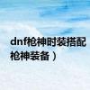 dnf枪神时装搭配（dnf枪神装备）