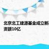 北京北工建源基金成立新基金 出资额10亿