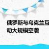 俄罗斯与乌克兰互相发动大规模空袭