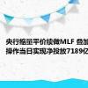 央行缩量平价续做MLF 叠加逆回购操作当日实现净投放7189亿元