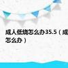 成人低烧怎么办35.5（成人低烧怎么办）