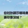 你对孙颖莎哪场奥运比赛印象深刻？