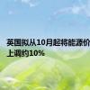 英国拟从10月起将能源价格上限上调约10%