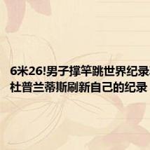 6米26!男子撑竿跳世界纪录再改写 杜普兰蒂斯刷新自己的纪录