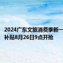 2024广东文旅消费季新一轮惠民补贴8月26日9点开抢