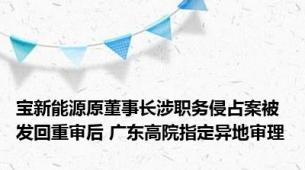 宝新能源原董事长涉职务侵占案被发回重审后 广东高院指定异地审理