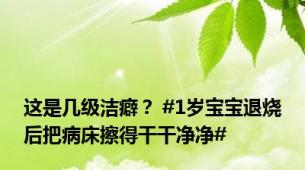 这是几级洁癖？ #1岁宝宝退烧后把病床擦得干干净净#