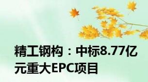 精工钢构：中标8.77亿元重大EPC项目