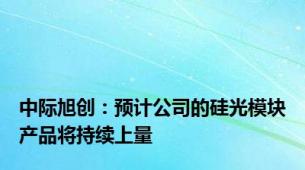 中际旭创：预计公司的硅光模块产品将持续上量