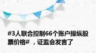 #3人联合控制66个账户操纵股票价格# ，证监会发言了