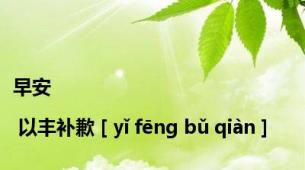 早安 | 以丰补歉 [ yǐ fēng bǔ qiàn ]