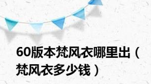 60版本梵风衣哪里出（梵风衣多少钱）