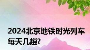 2024北京地铁时光列车每天几趟?