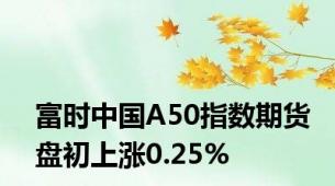 富时中国A50指数期货盘初上涨0.25%