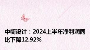 中衡设计：2024上半年净利润同比下降12.92%