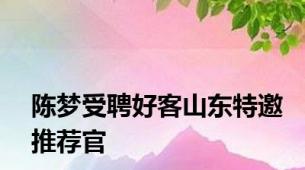 陈梦受聘好客山东特邀推荐官