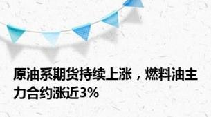 原油系期货持续上涨，燃料油主力合约涨近3%