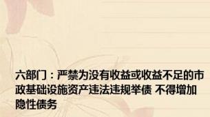 六部门：严禁为没有收益或收益不足的市政基础设施资产违法违规举债 不得增加隐性债务